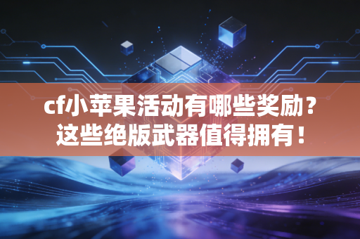 cf小苹果活动有哪些奖励？这些绝版武器值得拥有！