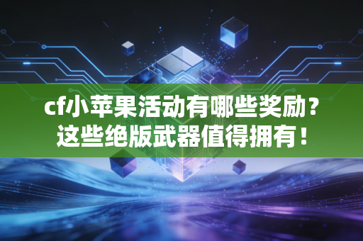 cf小苹果活动有哪些奖励？这些绝版武器值得拥有！