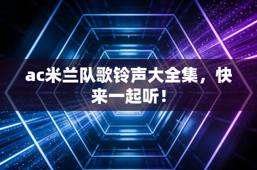 ac米兰队歌铃声大全集，快来一起听！
