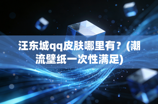 汪东城qq皮肤哪里有？(潮流壁纸一次性满足)