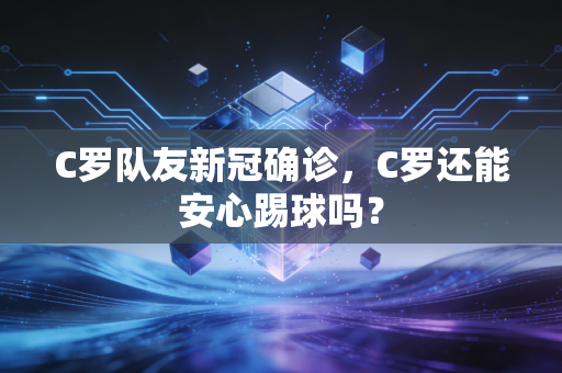 C罗队友新冠确诊，C罗还能安心踢球吗？