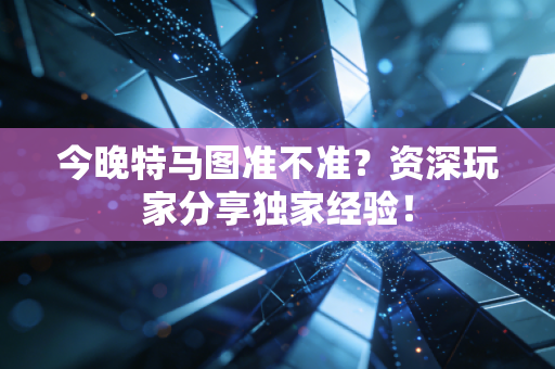 今晚特马图准不准？资深玩家分享独家经验！