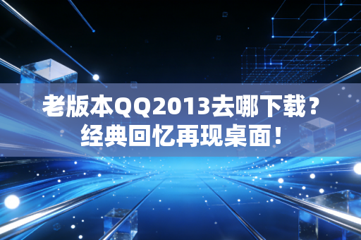 老版本QQ2013去哪下载？经典回忆再现桌面！