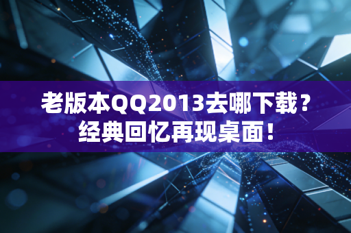老版本QQ2013去哪下载？经典回忆再现桌面！