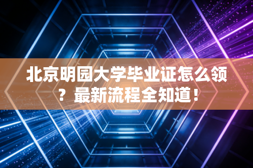 北京明园大学毕业证怎么领？最新流程全知道！