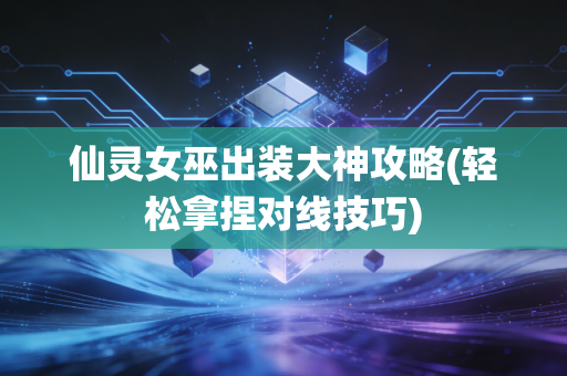 仙灵女巫出装大神攻略(轻松拿捏对线技巧)