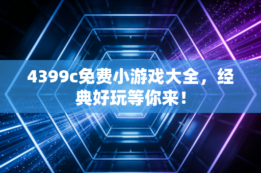 4399c免费小游戏大全，经典好玩等你来！