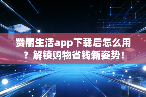 赞丽生活app下载后怎么用？解锁购物省钱新姿势！