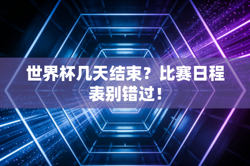 世界杯几天结束？比赛日程表别错过！