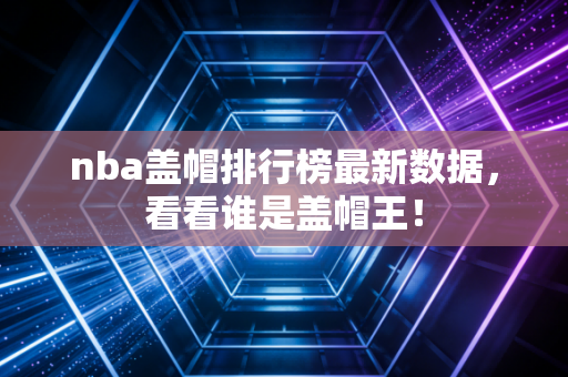 nba盖帽排行榜最新数据，看看谁是盖帽王！