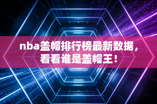 nba盖帽排行榜最新数据，看看谁是盖帽王！