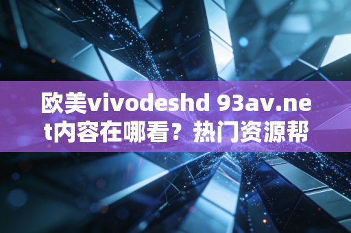欧美vivodeshd 93av.net内容在哪看？热门资源帮你找！