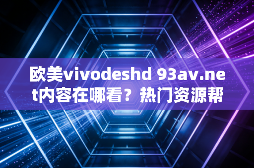 欧美vivodeshd 93av.net内容在哪看？热门资源帮你找！