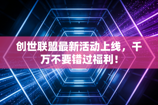 创世联盟最新活动上线，千万不要错过福利！