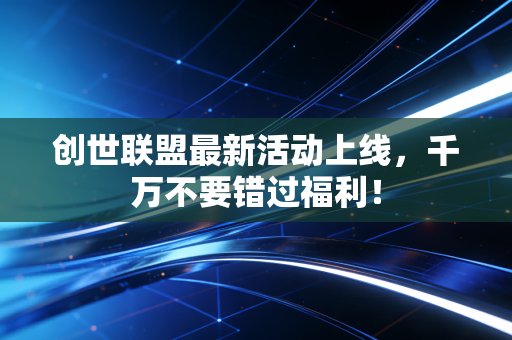 创世联盟最新活动上线，千万不要错过福利！