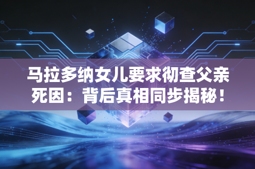 马拉多纳女儿要求彻查父亲死因：背后真相同步揭秘！