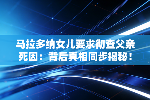 马拉多纳女儿要求彻查父亲死因：背后真相同步揭秘！