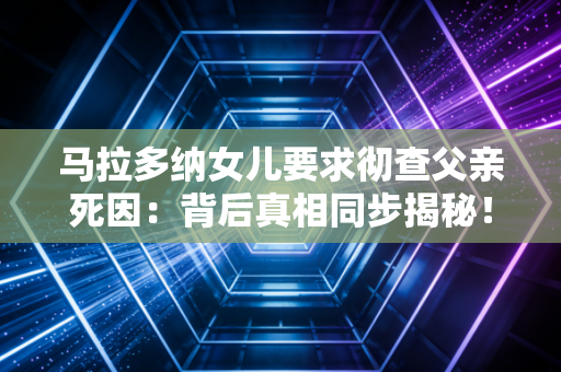 马拉多纳女儿要求彻查父亲死因：背后真相同步揭秘！