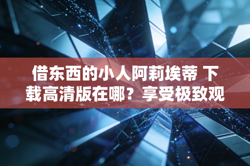 借东西的小人阿莉埃蒂 下载高清版在哪？享受极致观影体验！