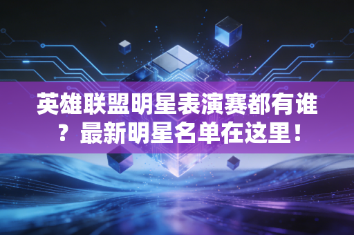 英雄联盟明星表演赛都有谁？最新明星名单在这里！