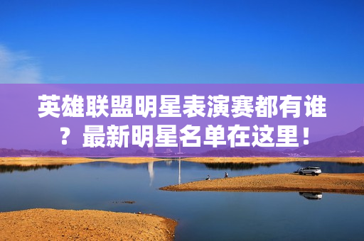 英雄联盟明星表演赛都有谁？最新明星名单在这里！
