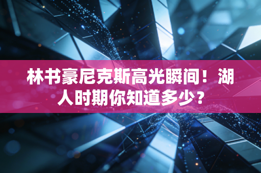 林书豪尼克斯高光瞬间！湖人时期你知道多少？
