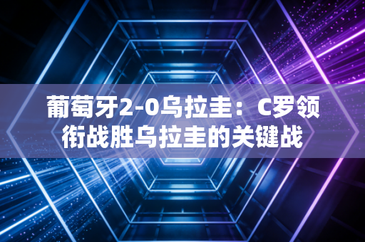 葡萄牙2-0乌拉圭：C罗领衔战胜乌拉圭的关键战