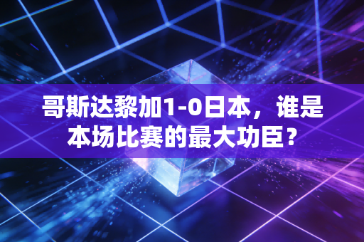 哥斯达黎加1-0日本，谁是本场比赛的最大功臣？