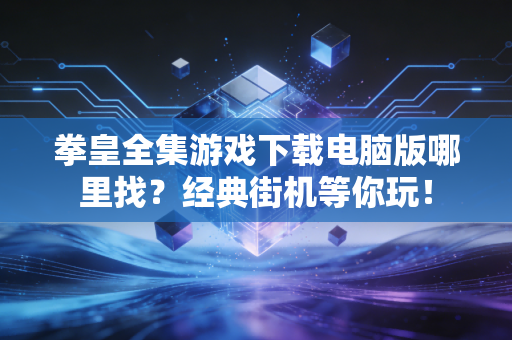 拳皇全集游戏下载电脑版哪里找？经典街机等你玩！