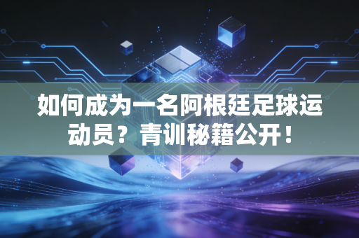 如何成为一名阿根廷足球运动员？青训秘籍公开！