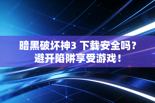 暗黑破坏神3 下载安全吗？避开陷阱享受游戏！