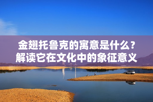 金翅托鲁克的寓意是什么？解读它在文化中的象征意义！