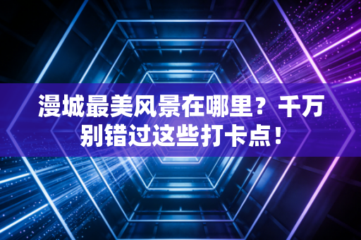 漫城最美风景在哪里？千万别错过这些打卡点！