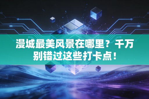 漫城最美风景在哪里？千万别错过这些打卡点！