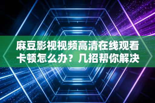 麻豆影视视频高清在线观看卡顿怎么办？几招帮你解决！