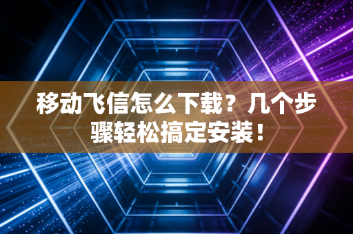 移动飞信怎么下载？几个步骤轻松搞定安装！
