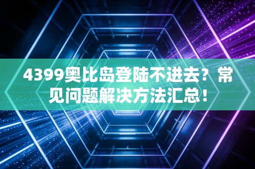 4399奥比岛登陆不进去？常见问题解决方法汇总！