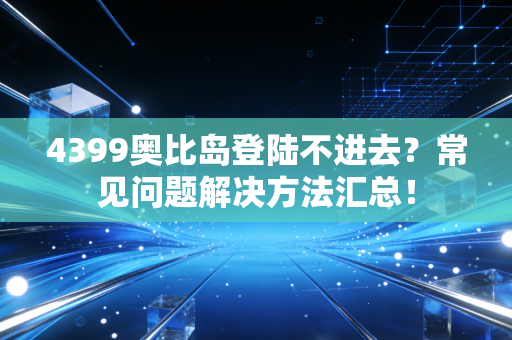 4399奥比岛登陆不进去？常见问题解决方法汇总！