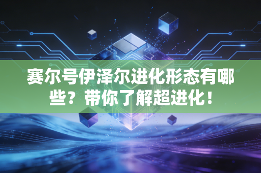 赛尔号伊泽尔进化形态有哪些？带你了解超进化！