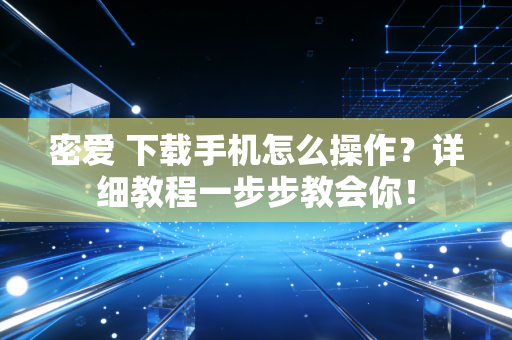 密爱 下载手机怎么操作？详细教程一步步教会你！