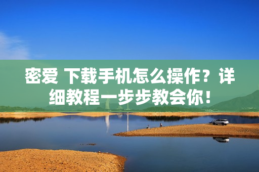密爱 下载手机怎么操作？详细教程一步步教会你！