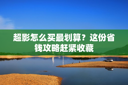 超影怎么买最划算？这份省钱攻略赶紧收藏