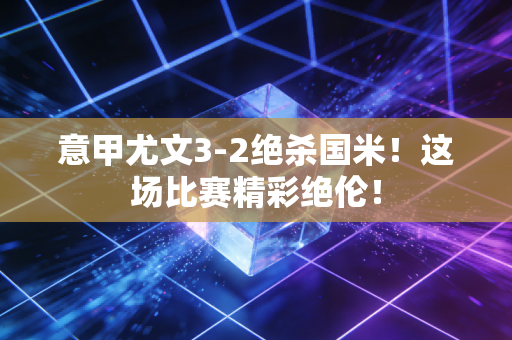 意甲尤文3-2绝杀国米！这场比赛精彩绝伦！