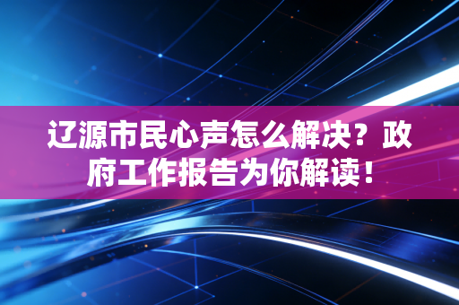 辽源市民心声怎么解决？政府工作报告为你解读！