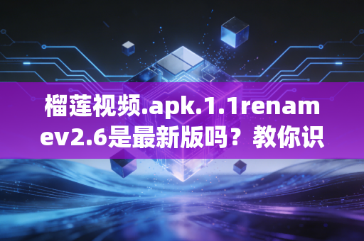 榴莲视频.apk.1.1renamev2.6是最新版吗？教你识别并安全下载！