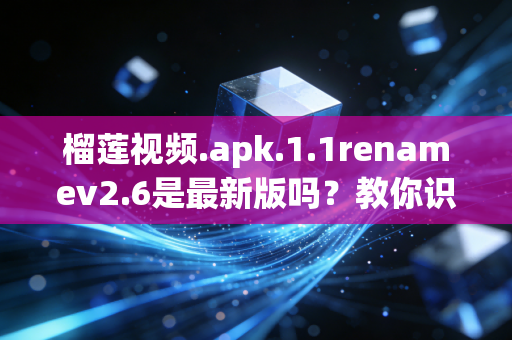 榴莲视频.apk.1.1renamev2.6是最新版吗？教你识别并安全下载！