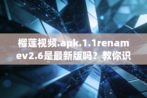 榴莲视频.apk.1.1renamev2.6是最新版吗？教你识别并安全下载！