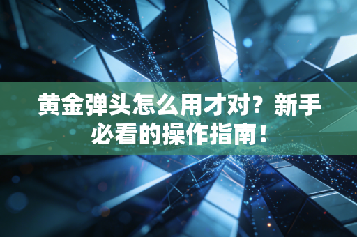 黄金弹头怎么用才对？新手必看的操作指南！
