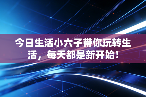 今日生活小六子带你玩转生活，每天都是新开始！