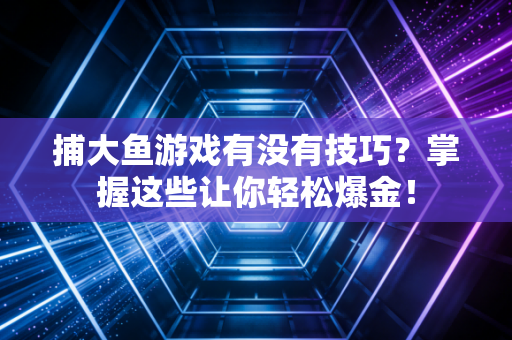 捕大鱼游戏有没有技巧？掌握这些让你轻松爆金！